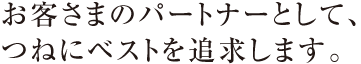 お客さまのパートナーとして、つねにベストを追求します。